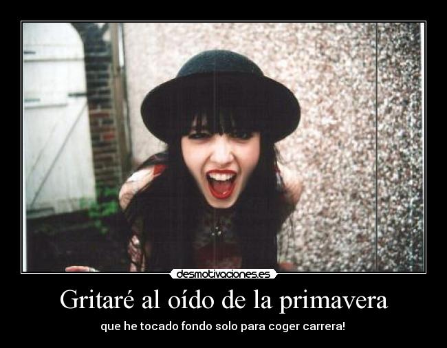 Gritaré al oído de la primavera - que he tocado fondo solo para coger carrera! 