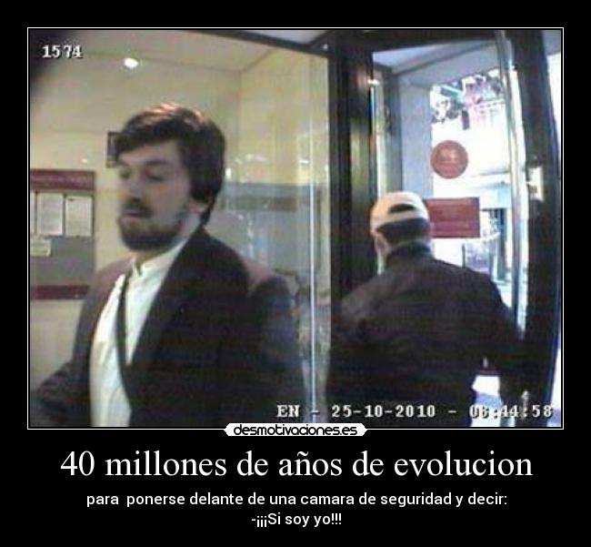 40 millones de años de evolucion - para  ponerse delante de una camara de seguridad y decir:
-¡¡¡Si soy yo!!!