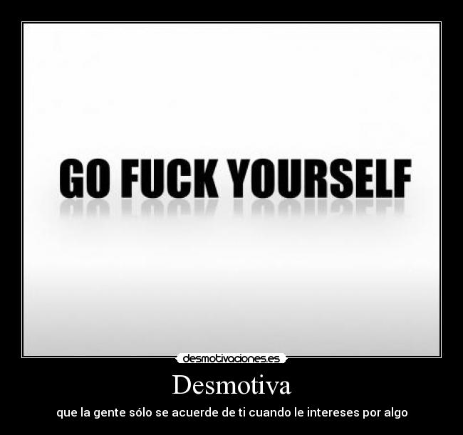 Desmotiva - que la gente sólo se acuerde de ti cuando le intereses por algo