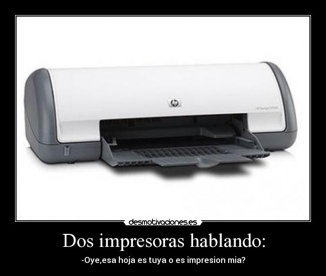 Dos impresoras hablando: - -Oye,esa hoja es tuya o es impresion mia?