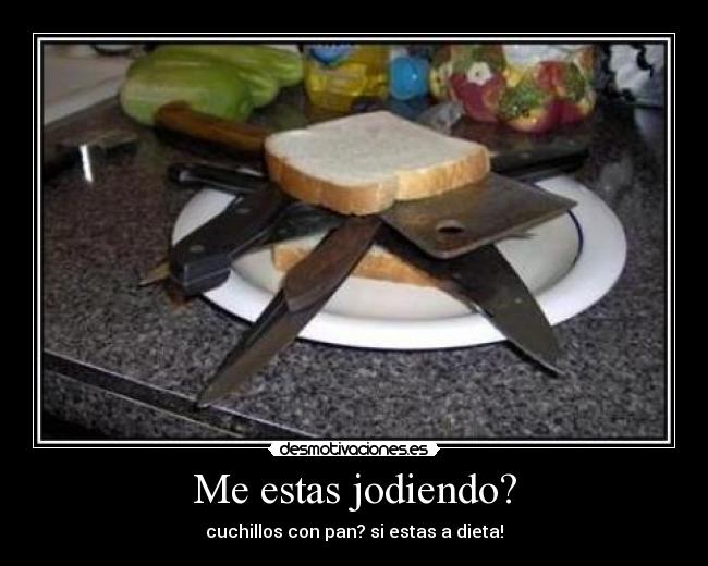 Me estas jodiendo? - cuchillos con pan? si estas a dieta!
