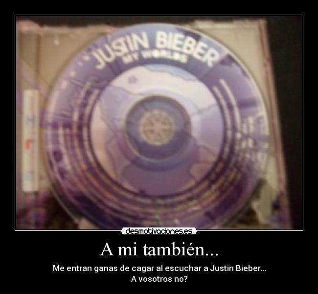 A mi también... - Me entran ganas de cagar al escuchar a Justin Bieber...
A vosotros no?