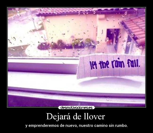 Dejará de llover  - y emprenderemos de nuevo, nuestro camino sin rumbo.