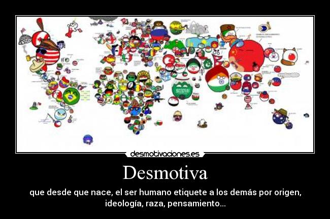 Desmotiva - que desde que nace, el ser humano etiquete a los demás por origen,
ideología, raza, pensamiento...