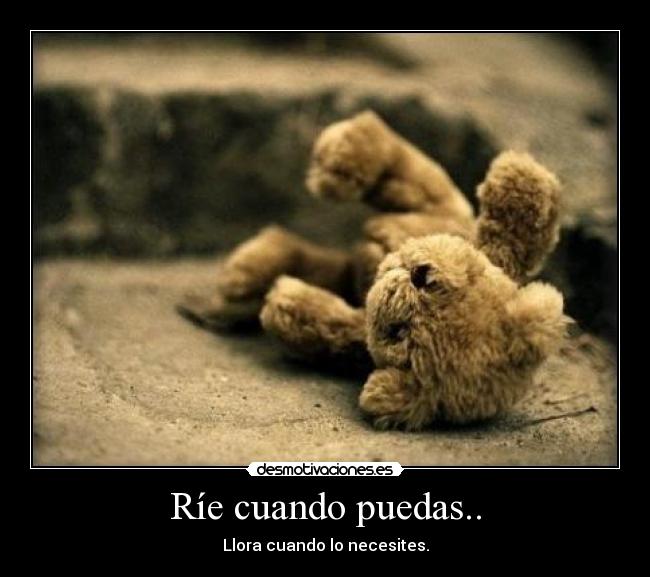 Ríe cuando puedas.. - Llora cuando lo necesites.