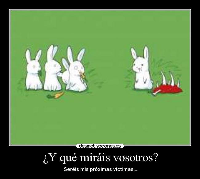 ¿Y qué miráis vosotros? - Seréis mis próximas victimas...