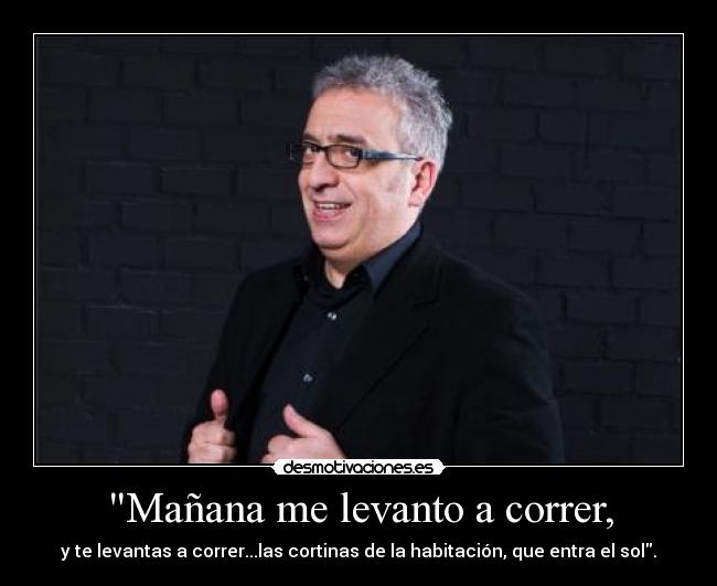 Mañana me levanto a correr, - y te levantas a correr...las cortinas de la habitación, que entra el sol.