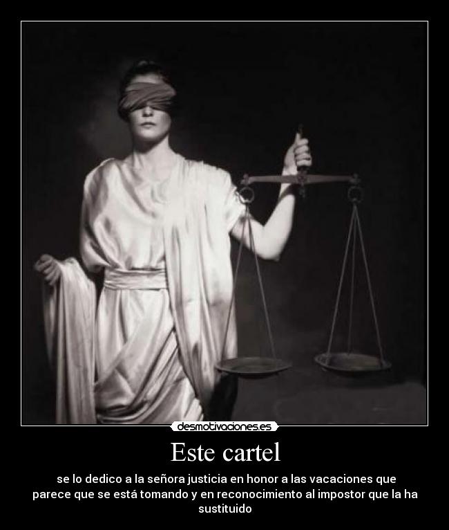 Este cartel -  se lo dedico a la señora justicia en honor a las vacaciones que
parece que se está tomando y en reconocimiento al impostor que la ha
sustituido