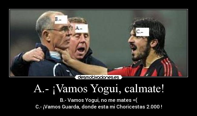 A.- ¡Vamos Yogui, calmate! - B.- Vamos Yogui, no me mates =(
C.- ¡Vamos Guarda, donde esta mi Choricestas 2.000 !