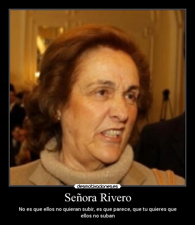 Señora Rivero - No es que ellos no quieran subir, es que parece, que tu quieres que ellos no suban
