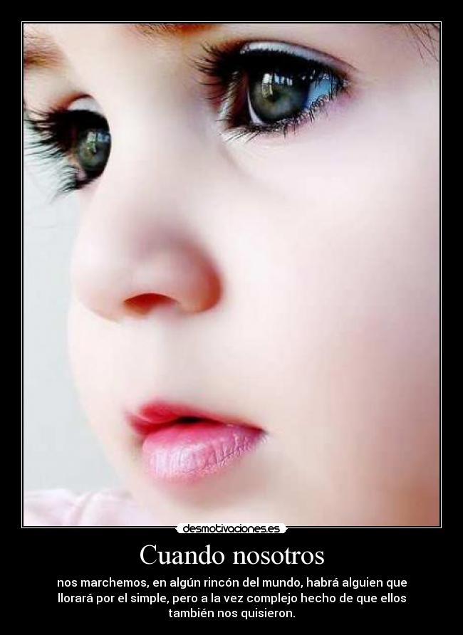 Cuando nosotros - nos marchemos, en algún rincón del mundo, habrá alguien que
llorará por el simple, pero a la vez complejo hecho de que ellos
también nos quisieron.