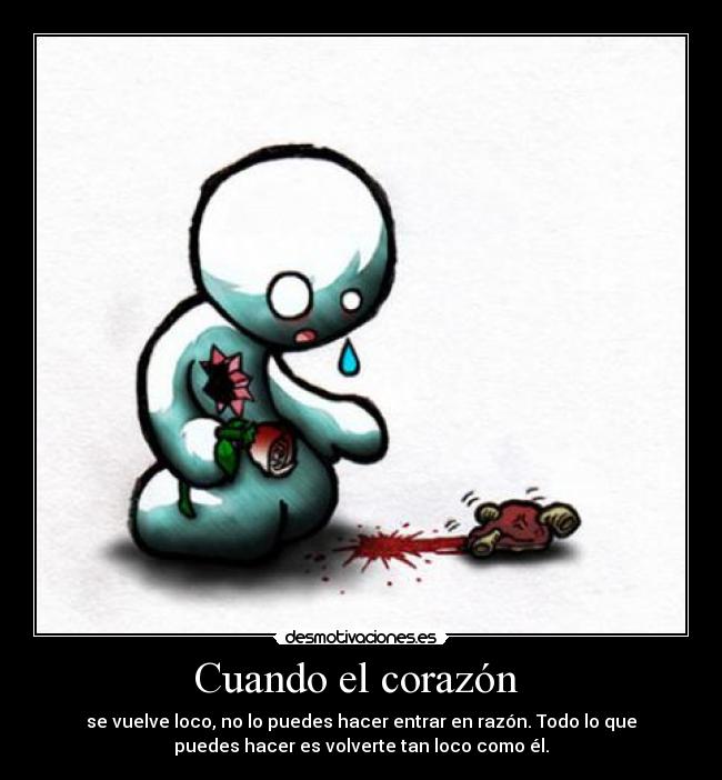 Cuando el corazón - se vuelve loco, no lo puedes hacer entrar en razón. Todo lo que
puedes hacer es volverte tan loco como él.
