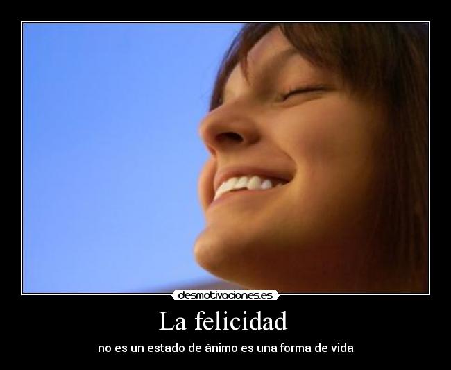 La felicidad  - no es un estado de ánimo es una forma de vida