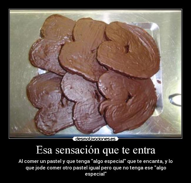 Esa sensación que te entra - Al comer un pastel y que tenga algo especial que te encanta, y lo
que jode comer otro pastel igual pero que no tenga ese algo
especial