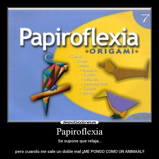 Papiroflexia - Se supone que relaja...
pero cuando me sale un doble mal ¡¡ME PONGO COMO UN ANIMAAL!!