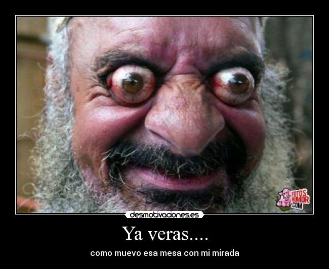 Ya veras.... - como muevo esa mesa con mi mirada