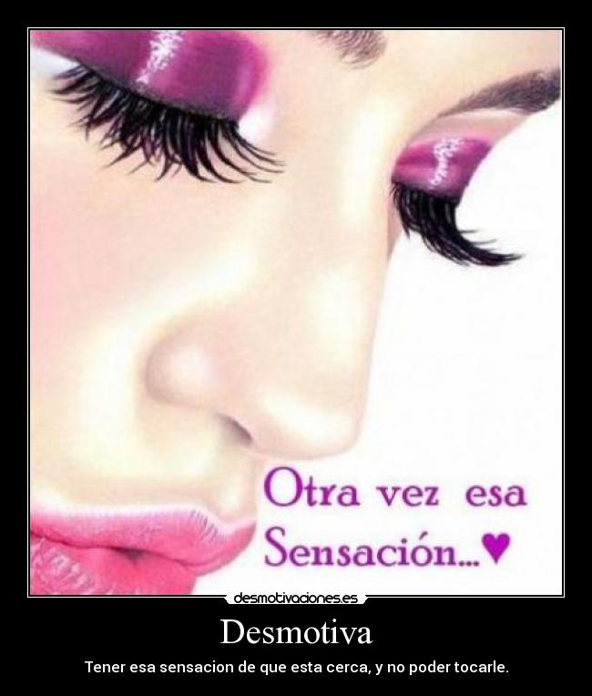 Desmotiva - Tener esa sensacion de que esta cerca, y no poder tocarle.