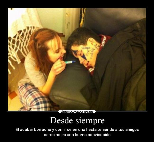 Desde siempre - El acabar borracho y dormirse en una fiesta teniendo a tus amigos
cerca no es una buena convinación