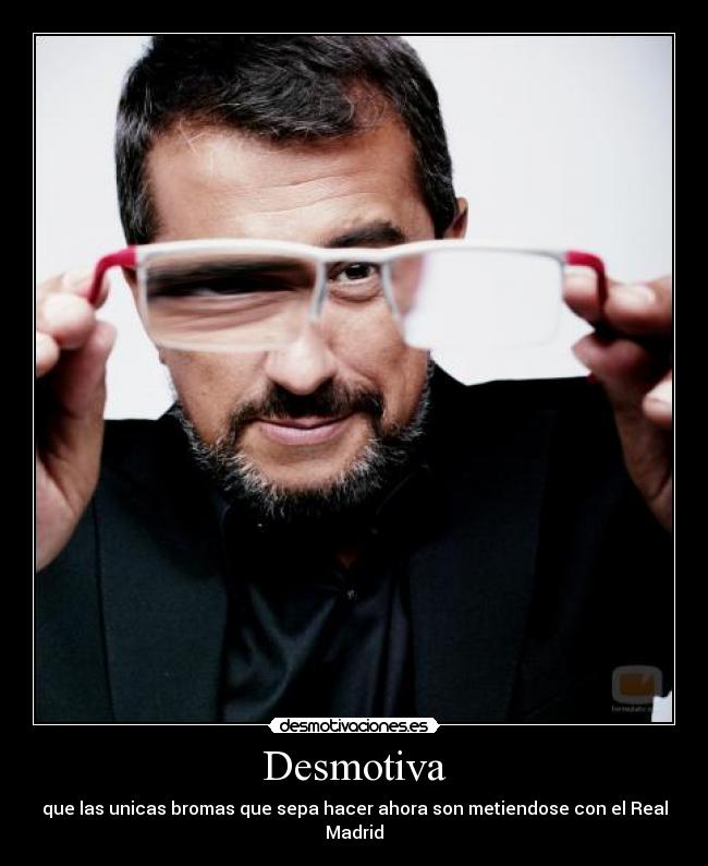 Desmotiva - que las unicas bromas que sepa hacer ahora son metiendose con el Real Madrid
