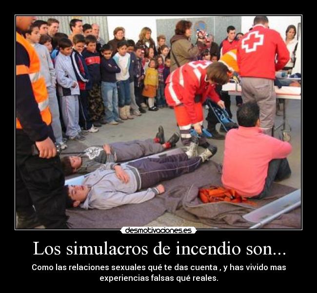 Los simulacros de incendio son... - Como las relaciones sexuales qué te das cuenta , y has vivido mas
experiencias falsas qué reales.