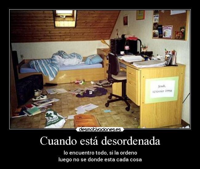Cuando está desordenada - lo encuentro todo, si la ordeno
luego no se donde esta cada cosa