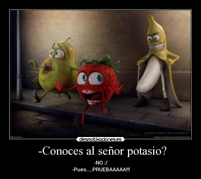 -Conoces al señor potasio? - -NO :/
-Pues.....PRUEBAAAAA!!!