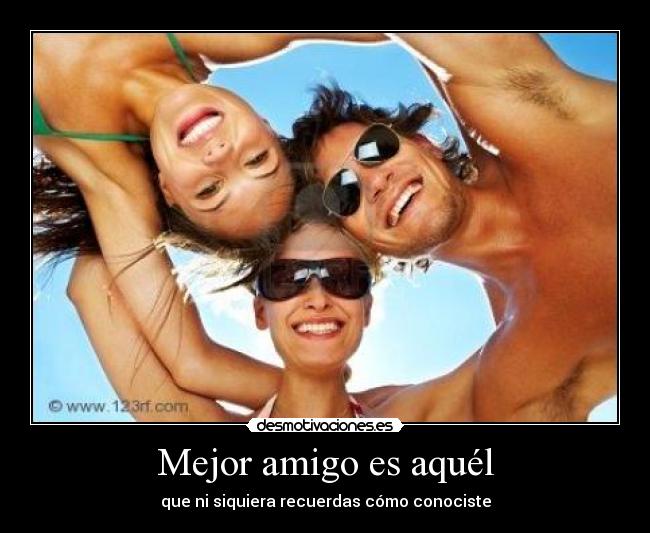 Mejor amigo es aquél - que ni siquiera recuerdas cómo conociste