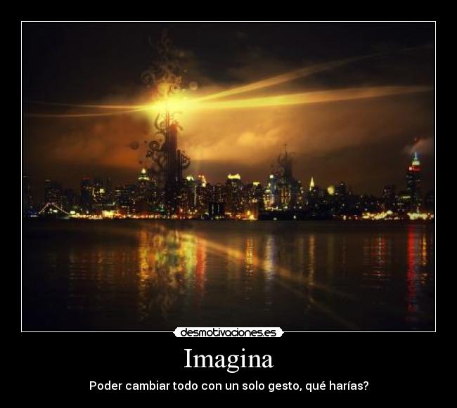 Imagina - Poder cambiar todo con un solo gesto, qué harías?