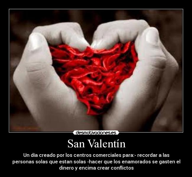 San Valentín - Un día creado por los centros comerciales para:- recordar a las
personas solas que estan solas -hacer que los enamorados se gasten el
dinero y encima crear conflictos