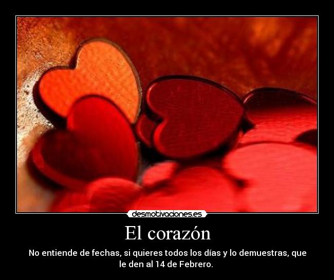 El corazón - No entiende de fechas, si quieres todos los días y lo demuestras, que
le den al 14 de Febrero.