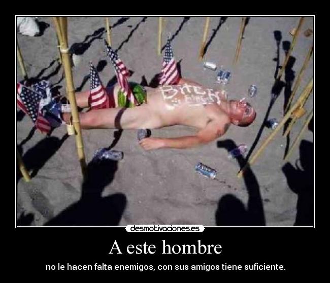 A este hombre - no le hacen falta enemigos, con sus amigos tiene suficiente.