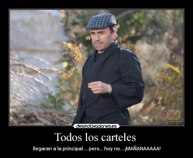 Todos los carteles - llegaran a la principal.... pero... hoy no... ¡MAÑANAAAAA!