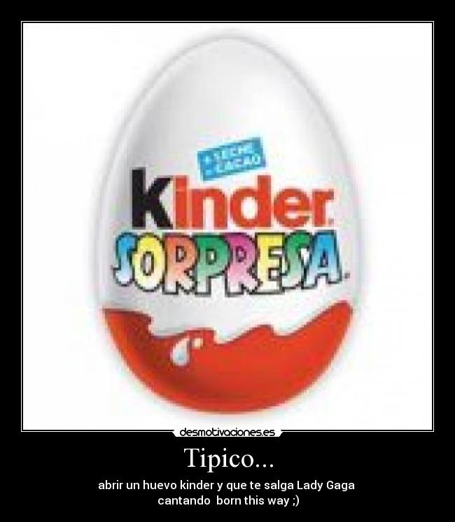 Tipico... - abrir un huevo kinder y que te salga Lady Gaga 
cantando  born this way ;)