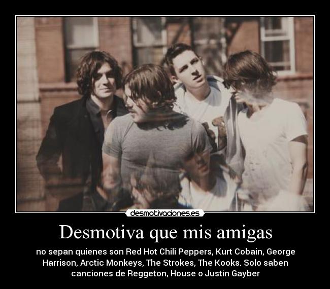 Desmotiva que mis amigas - no sepan quienes son Red Hot Chili Peppers, Kurt Cobain, George
Harrison, Arctic Monkeys, The Strokes, The Kooks. Solo saben
canciones de Reggeton, House o Justin Gayber