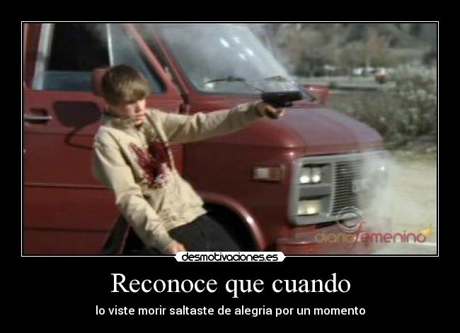 Reconoce que cuando - lo viste morir saltaste de alegria por un momento