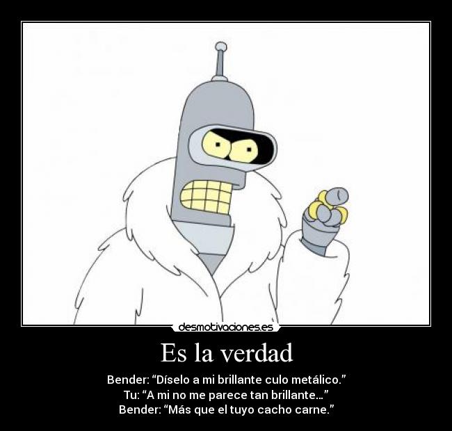 Es la verdad - Bender: “Díselo a mi brillante culo metálico.”
Tu: “A mi no me parece tan brillante…”
Bender: “Más que el tuyo cacho carne.”