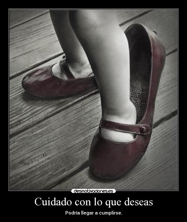 Cuidado con lo que deseas - Podría llegar a cumplirse.