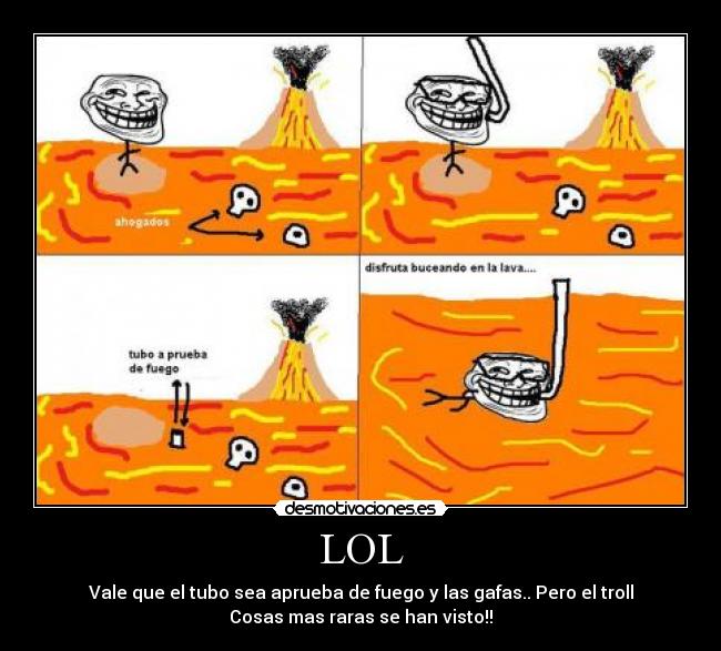 LOL - Vale que el tubo sea aprueba de fuego y las gafas.. Pero el troll
Cosas mas raras se han visto!!