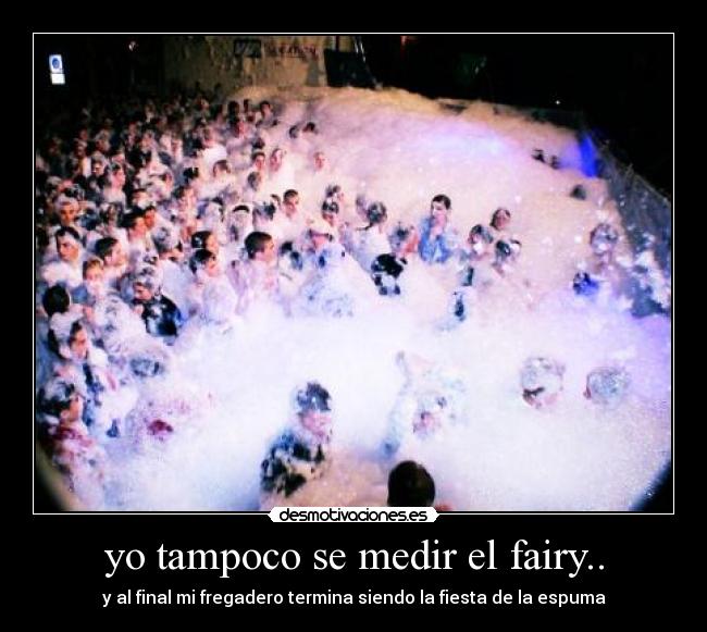 yo tampoco se medir el fairy.. - y al final mi fregadero termina siendo la fiesta de la espuma