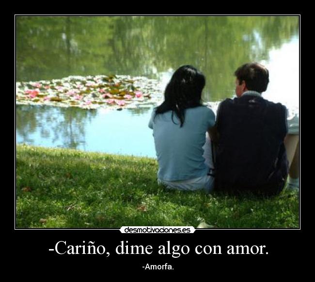 -Cariño, dime algo con amor. - -Amorfa.