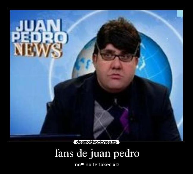 fans de juan pedro - no!!! no te tokes xD