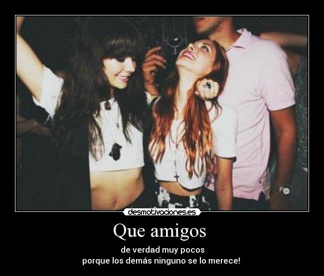 Que amigos - de verdad muy pocos
porque los demás ninguno se lo merece!