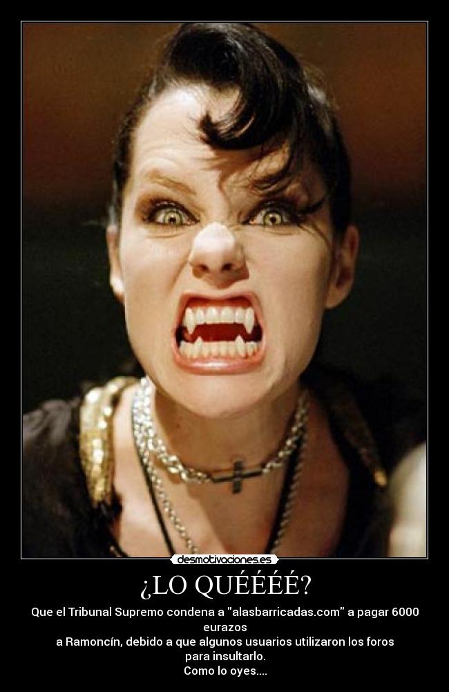 ¿LO QUÉÉÉÉ? - Que el Tribunal Supremo condena a alasbarricadas.com a pagar 6000 eurazos
a Ramoncín, debido a que algunos usuarios utilizaron los foros
para insultarlo.
Como lo oyes....