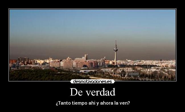 De verdad - ¿Tanto tiempo ahi y ahora la ven?