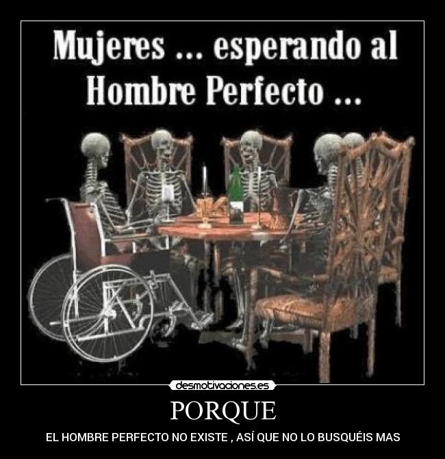 PORQUE - EL HOMBRE PERFECTO NO EXISTE , ASÍ QUE NO LO BUSQUÉIS MAS
