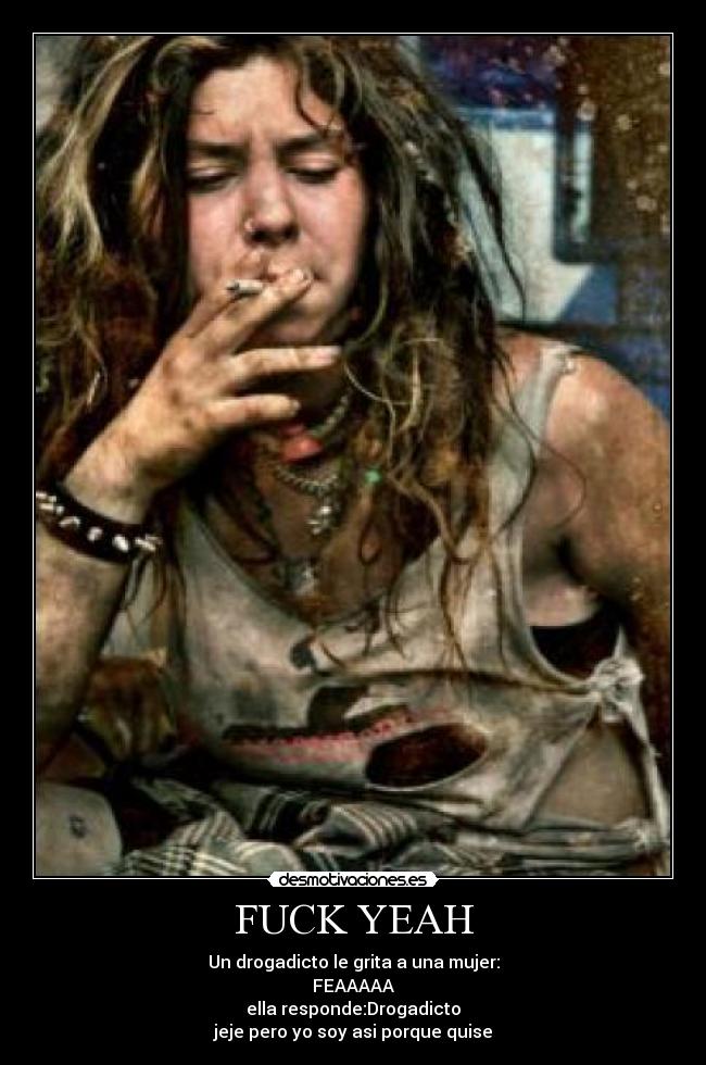 FUCK YEAH - Un drogadicto le grita a una mujer:
FEAAAAA
ella responde:Drogadicto
jeje pero yo soy asi porque quise