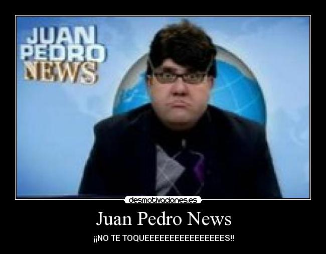 Juan Pedro News - ¡¡NO TE TOQUEEEEEEEEEEEEEEEES!!