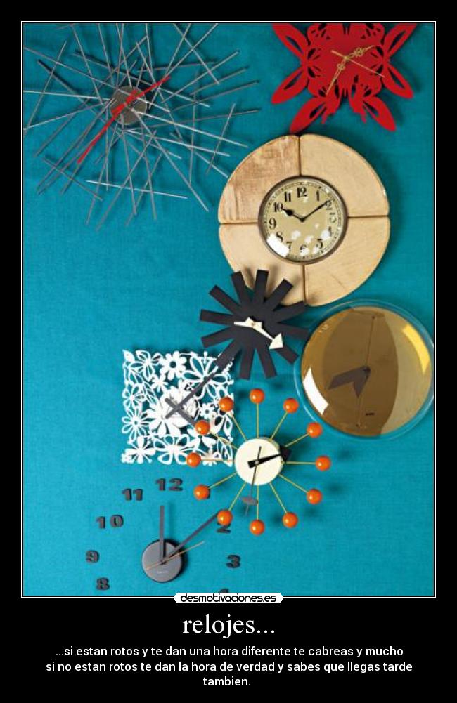 relojes... - ...si estan rotos y te dan una hora diferente te cabreas y mucho
si no estan rotos te dan la hora de verdad y sabes que llegas tarde tambien.