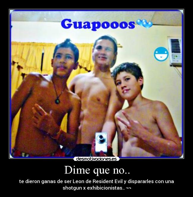 Dime que no.. - te dieron ganas de ser Leon de Resident Evil y dispararles con una
shotgun x exhibicionistas.. ¬¬