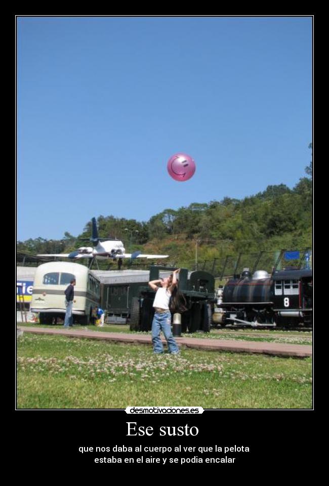 Ese susto - que nos daba al cuerpo al ver que la pelota
estaba en el aire y se podia encalar